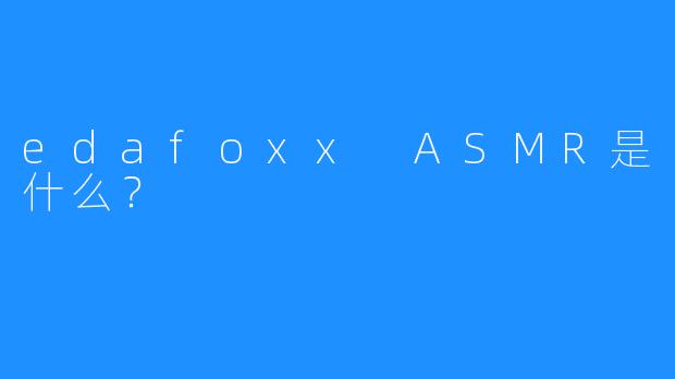 edafoxx ASMR是什么？