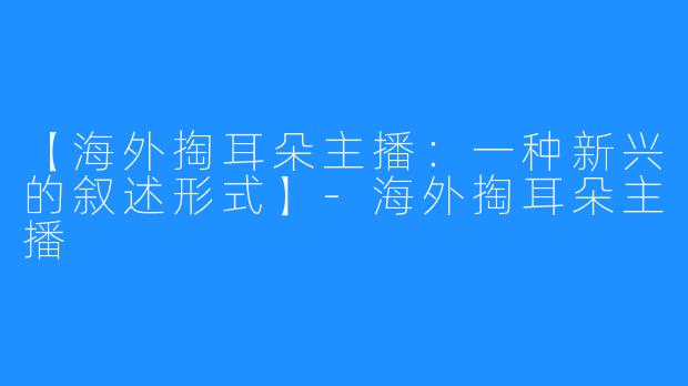 【海外掏耳朵主播：一种新兴的叙述形式】-海外掏耳朵主播