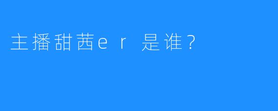 主播甜茜er是谁？