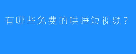 有哪些免费的哄睡短视频？