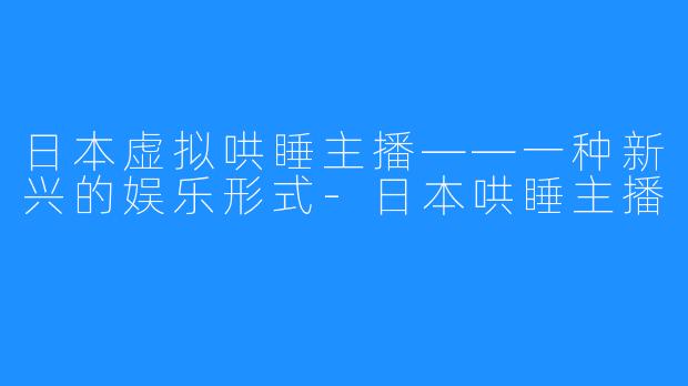 日本虚拟哄睡主播——一种新兴的娱乐形式-日本哄睡主播