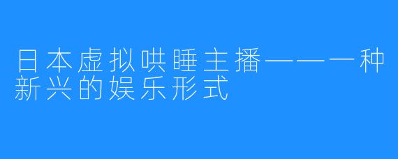 日本虚拟哄睡主播——一种新兴的娱乐形式