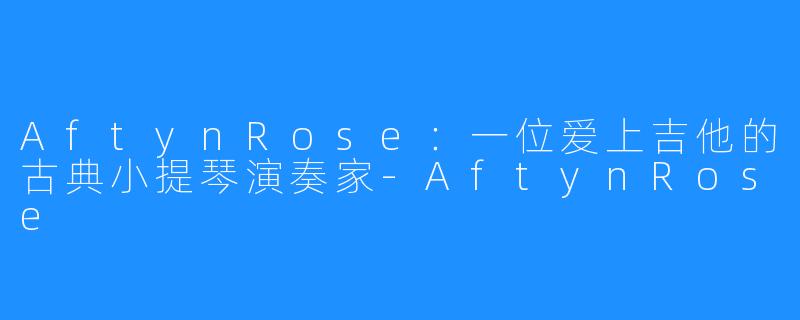 AftynRose：一位爱上吉他的古典小提琴演奏家-AftynRose