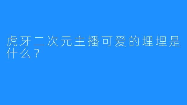 虎牙二次元主播可爱的埋埋是什么？