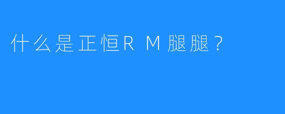 什么是正恒RM腿腿？