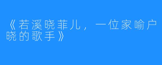 《若溪晓菲儿,一位家喻户晓的歌手》