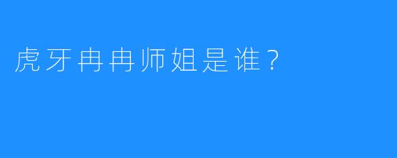 虎牙冉冉师姐是谁？