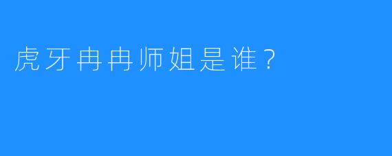 虎牙冉冉师姐是谁？