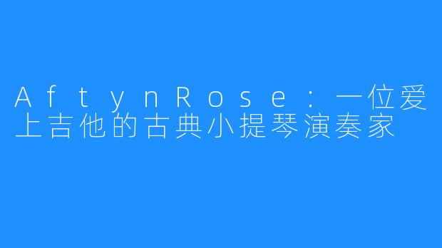AftynRose:一位爱上吉他的古典小提琴演奏家