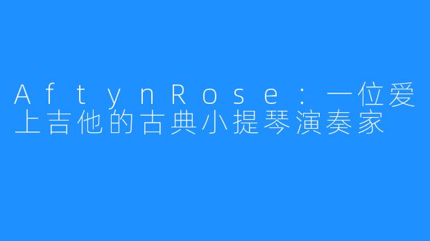 AftynRose：一位爱上吉他的古典小提琴演奏家