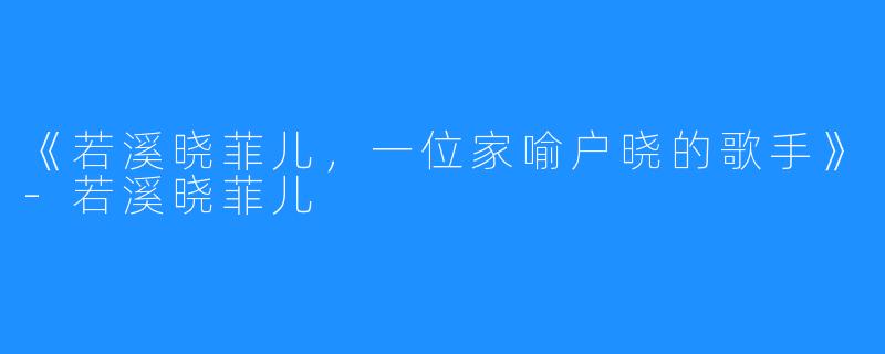 《若溪晓菲儿,一位家喻户晓的歌手》-若溪晓菲儿
