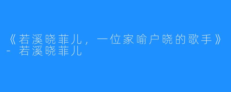 《若溪晓菲儿，一位家喻户晓的歌手》-若溪晓菲儿