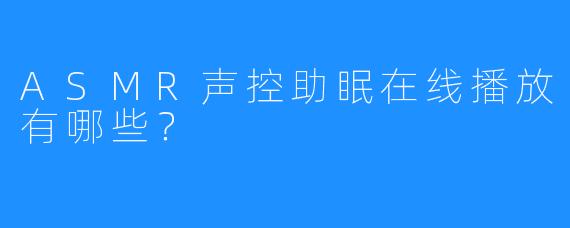 ASMR声控助眠在线播放有哪些？