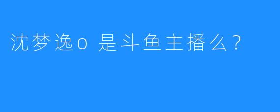 沈梦逸o是斗鱼主播么？