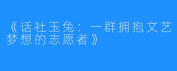 《话社玉兔:一群拥抱文艺梦想的志愿者》