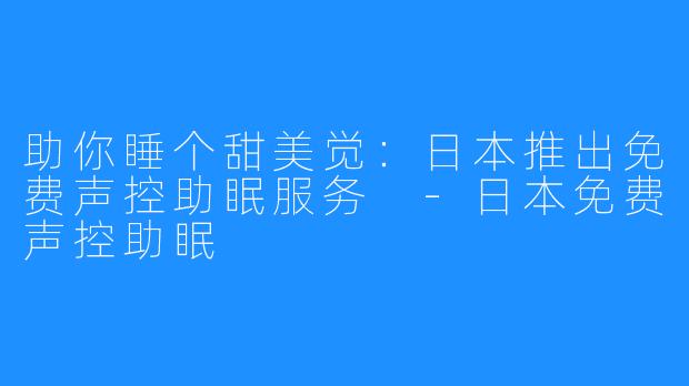 助你睡个甜美觉：日本推出免费声控助眠服务 -日本免费声控助眠