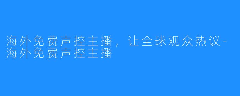 海外免费声控主播，让全球观众热议-海外免费声控主播