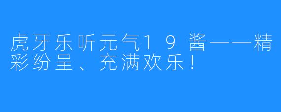 虎牙乐听元气19酱——精彩纷呈、充满欢乐！