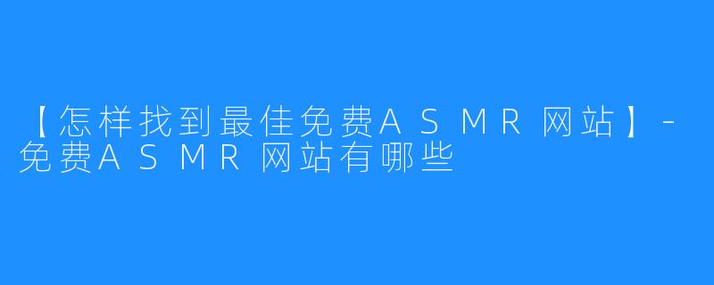 【怎样找到最佳免费ASMR网站】-免费ASMR网站有哪些