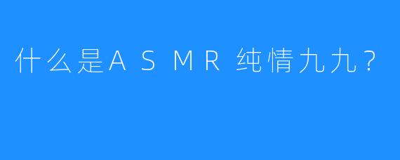 什么是ASMR纯情九九？