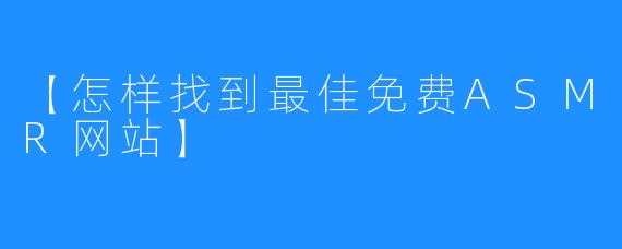 【怎样找到最佳免费ASMR网站】