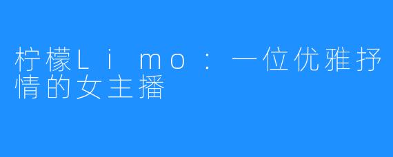 柠檬Limo:一位优雅抒情的女主播