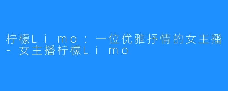 柠檬Limo:一位优雅抒情的女主播-女主播柠檬Limo