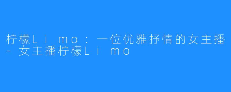 柠檬Limo：一位优雅抒情的女主播-女主播柠檬Limo