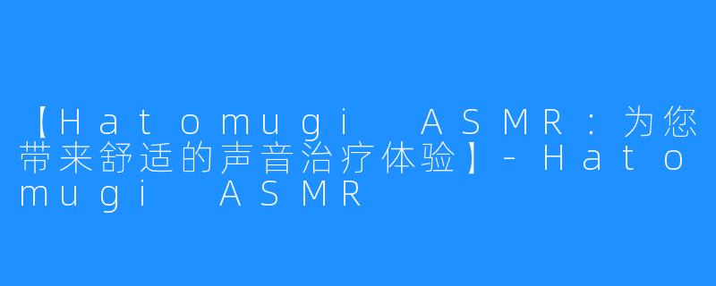 【Hatomugi ASMR：为您带来舒适的声音治疗体验】-Hatomugi ASMR