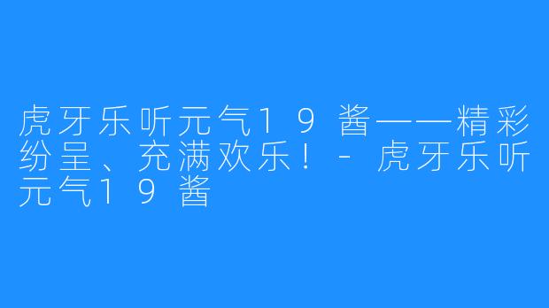 虎牙乐听元气19酱——精彩纷呈、充满欢乐！-虎牙乐听元气19酱