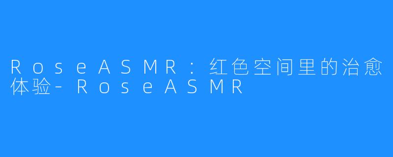 RoseASMR：红色空间里的治愈体验-RoseASMR