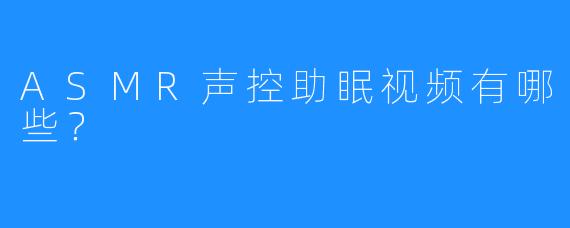 ASMR声控助眠视频有哪些？