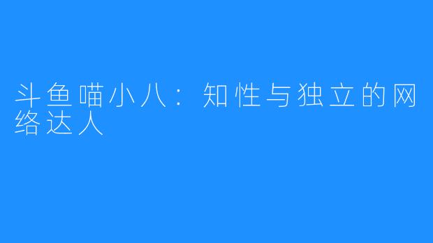 斗鱼喵小八：知性与独立的网络达人