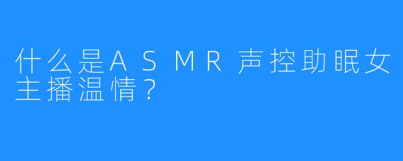 什么是ASMR声控助眠女主播温情？