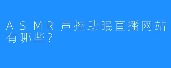 ASMR声控助眠直播网站有哪些？