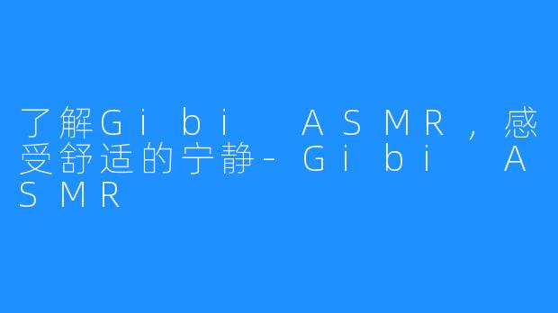 了解Gibi ASMR,感受舒适的宁静-Gibi ASMR