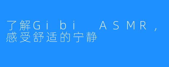 了解Gibi ASMR,感受舒适的宁静