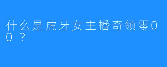 什么是虎牙女主播奇领零00？