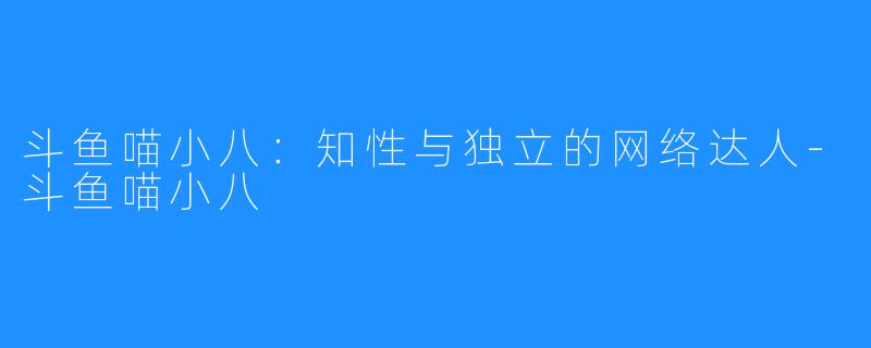 斗鱼喵小八：知性与独立的网络达人-斗鱼喵小八