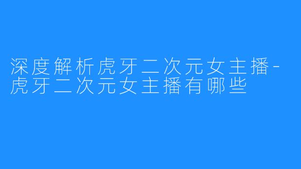 深度解析虎牙二次元女主播-虎牙二次元女主播有哪些