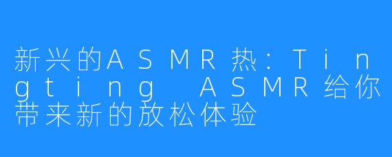 新兴的ASMR热：Tingting ASMR给你带来新的放松体验