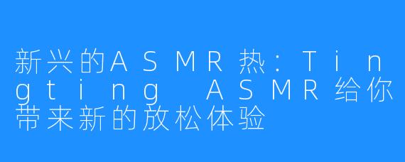 新兴的ASMR热:Tingting ASMR给你带来新的放松体验