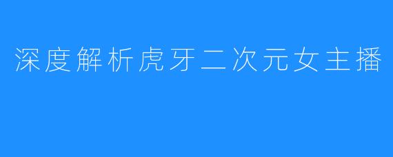 深度解析虎牙二次元女主播