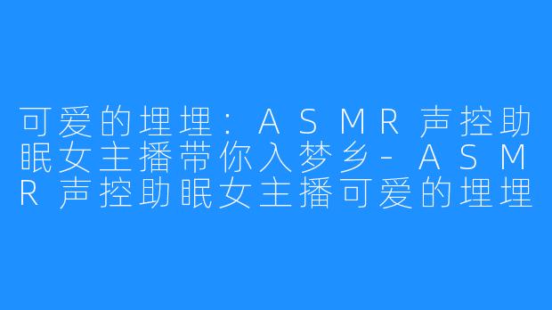可爱的埋埋:ASMR声控助眠女主播带你入梦乡-ASMR声控助眠女主播可爱的埋埋