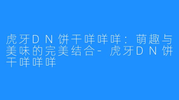 虎牙DN饼干咩咩咩：萌趣与美味的完美结合-虎牙DN饼干咩咩咩