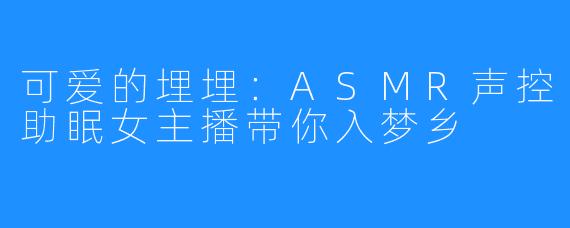 可爱的埋埋:ASMR声控助眠女主播带你入梦乡