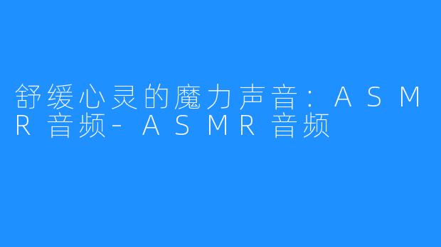 舒缓心灵的魔力声音：ASMR音频-ASMR音频