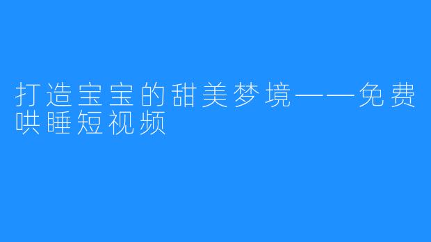 打造宝宝的甜美梦境——免费哄睡短视频