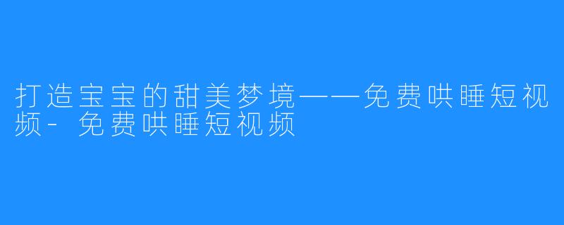 打造宝宝的甜美梦境——免费哄睡短视频-免费哄睡短视频