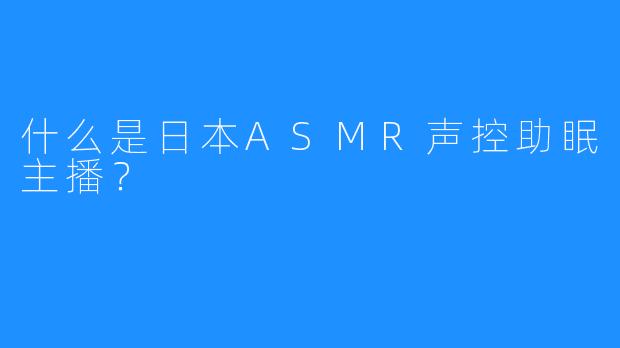 什么是日本ASMR声控助眠主播?